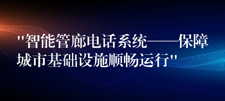  “智能管廊電話系統(tǒng)——保障城市基礎(chǔ)設(shè)施順暢運(yùn)行”