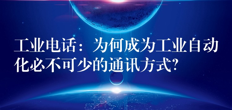  工業(yè)電話：為何成為工業(yè)自動化必不可少的通訊方式？