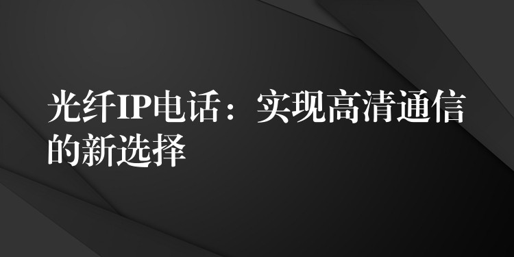  光纖IP電話：實現(xiàn)高清通信的新選擇