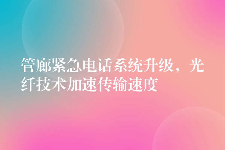  管廊緊急電話系統(tǒng)升級(jí)，光纖技術(shù)加速傳輸速度