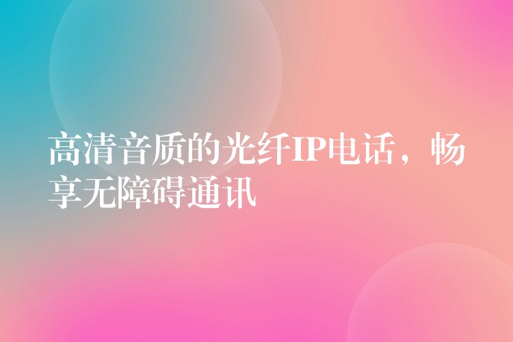  高清音質(zhì)的光纖IP電話，暢享無障礙通訊