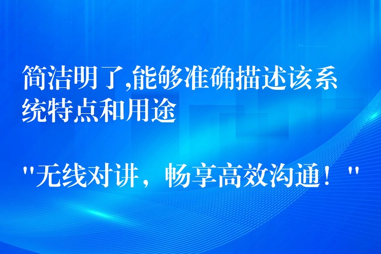  簡潔明了,能夠準(zhǔn)確描述該系統(tǒng)特點(diǎn)和用途

“無線對講，暢享高效溝通！”