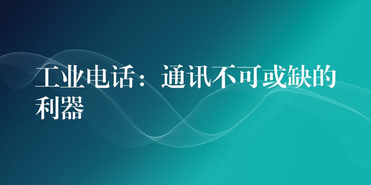  工業(yè)電話：通訊不可或缺的利器