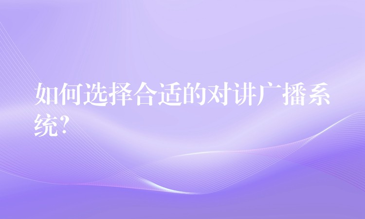  如何選擇合適的對講廣播系統(tǒng)？