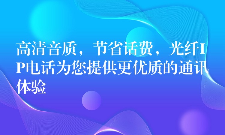  高清音質(zhì)，節(jié)省話費(fèi)，光纖IP電話為您提供更優(yōu)質(zhì)的通訊體驗(yàn)