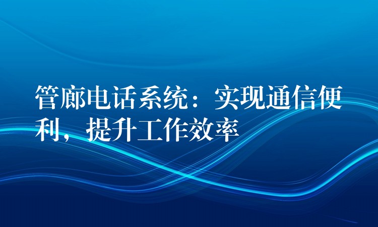  管廊電話系統(tǒng)：實(shí)現(xiàn)通信便利，提升工作效率