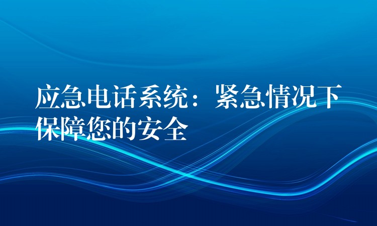  應(yīng)急電話系統(tǒng)：緊急情況下保障您的安全