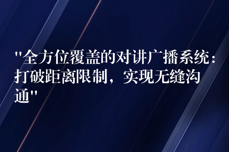  “全方位覆蓋的對講廣播系統(tǒng)：打破距離限制，實現(xiàn)無縫溝通”