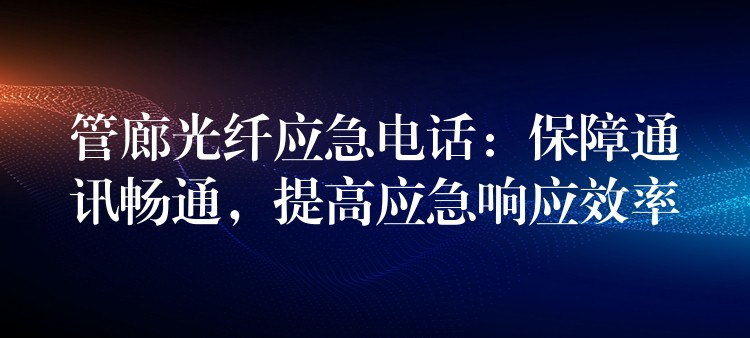  管廊光纖應(yīng)急電話：保障通訊暢通，提高應(yīng)急響應(yīng)效率