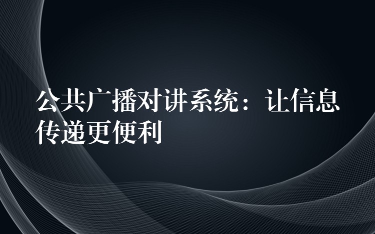  公共廣播對講系統(tǒng)：讓信息傳遞更便利