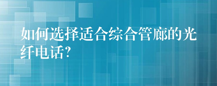  如何選擇適合綜合管廊的光纖電話？