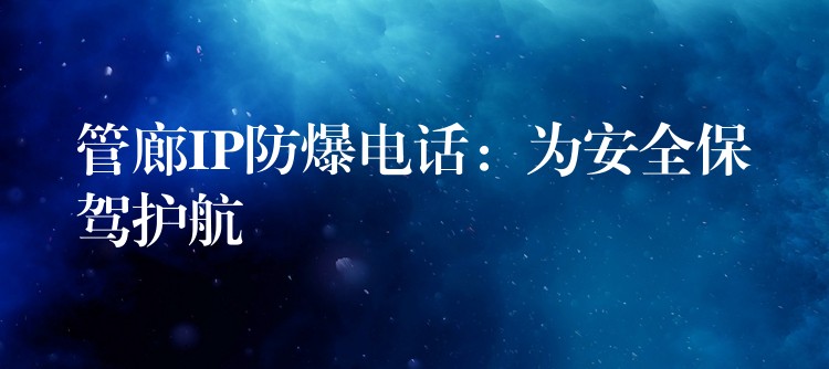  管廊IP防爆電話：為安全保駕護(hù)航