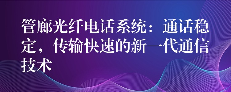  管廊光纖電話系統(tǒng)：通話穩(wěn)定，傳輸快速的新一代通信技術(shù)