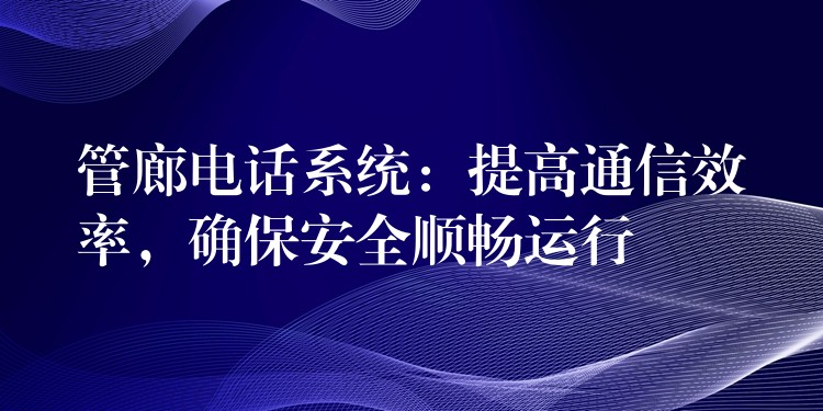  管廊電話系統(tǒng)：提高通信效率，確保安全順暢運(yùn)行