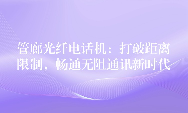  管廊光纖電話機：打破距離限制，暢通無阻通訊新時代