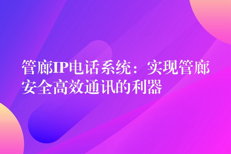  管廊IP電話系統(tǒng)：實(shí)現(xiàn)管廊安全高效通訊的利器