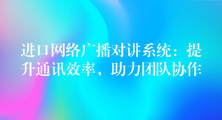  進(jìn)口網(wǎng)絡(luò)廣播對(duì)講系統(tǒng)：提升通訊效率，助力團(tuán)隊(duì)協(xié)作