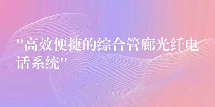  “高效便捷的綜合管廊光纖電話系統(tǒng)”