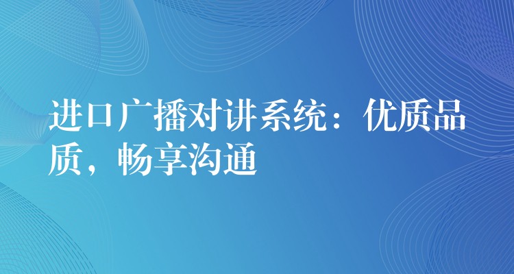  進(jìn)口廣播對(duì)講系統(tǒng)：優(yōu)質(zhì)品質(zhì)，暢享溝通