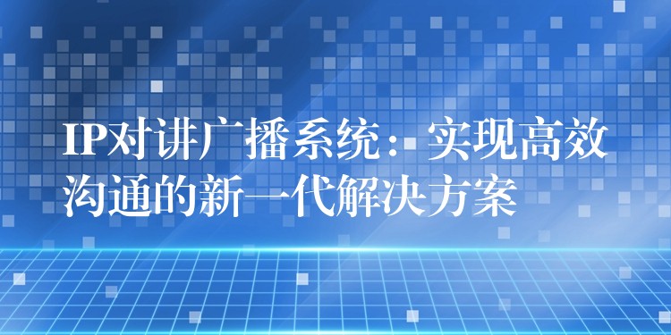 IP對講廣播系統(tǒng)：實現(xiàn)高效溝通的新一代解決方案