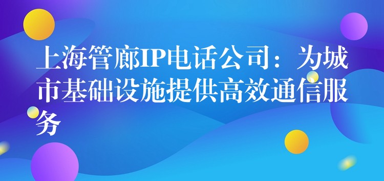  上海管廊IP電話公司：為城市基礎(chǔ)設(shè)施提供高效通信服務(wù)