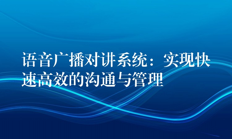  語音廣播對講系統(tǒng)：實(shí)現(xiàn)快速高效的溝通與管理