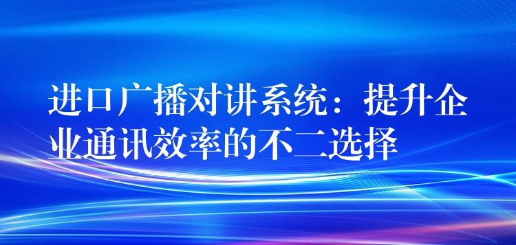  進(jìn)口廣播對(duì)講系統(tǒng)：提升企業(yè)通訊效率的不二選擇