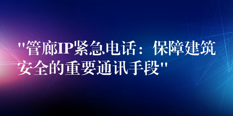 “管廊IP緊急電話：保障建筑安全的重要通訊手段”