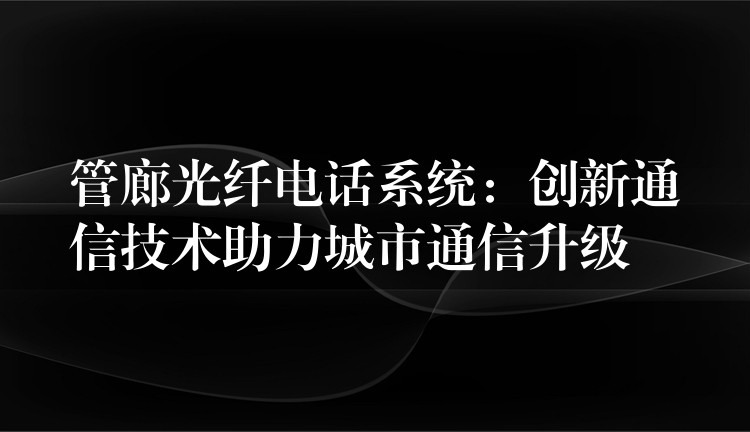  管廊光纖電話(huà)系統(tǒng)：創(chuàng)新通信技術(shù)助力城市通信升級(jí)