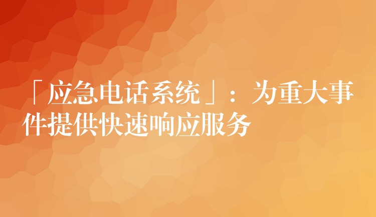  「應(yīng)急電話系統(tǒng)」：為重大事件提供快速響應(yīng)服務(wù)