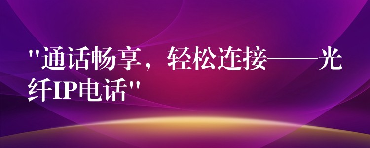  “通話暢享，輕松連接——光纖IP電話”