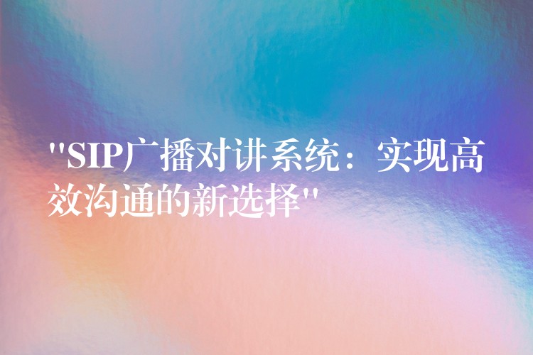  “SIP廣播對講系統(tǒng)：實現(xiàn)高效溝通的新選擇”