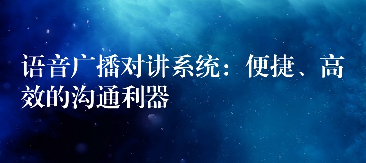  語音廣播對講系統(tǒng)：便捷、高效的溝通利器