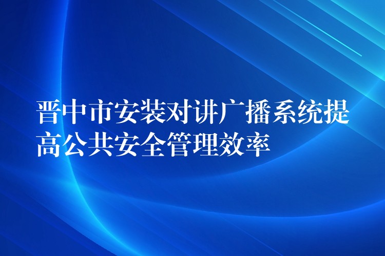  晉中市安裝對講廣播系統(tǒng)提高公共安全管理效率