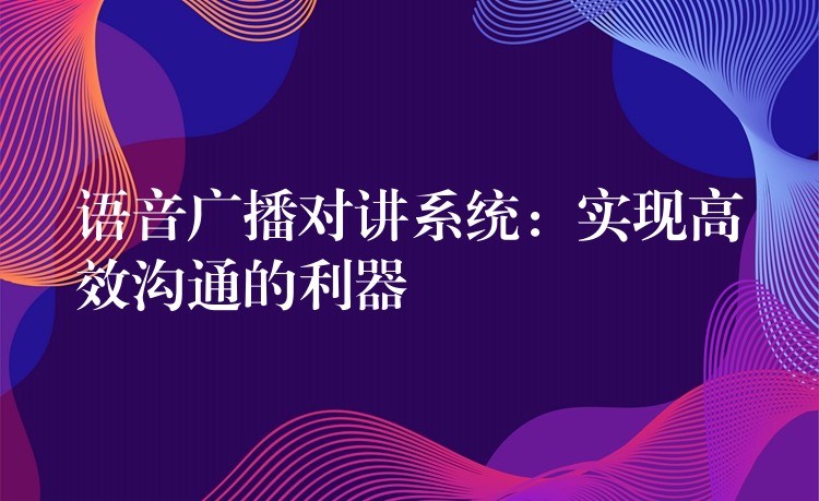  語音廣播對講系統(tǒng)：實現(xiàn)高效溝通的利器