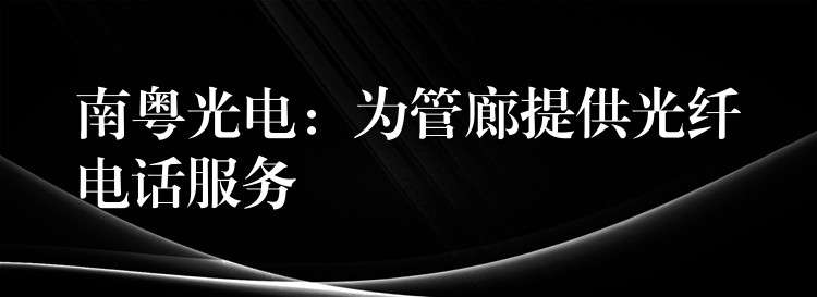  南粵光電：為管廊提供光纖電話服務(wù)