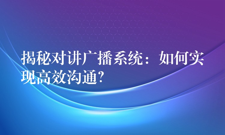  揭秘對(duì)講廣播系統(tǒng)：如何實(shí)現(xiàn)高效溝通？