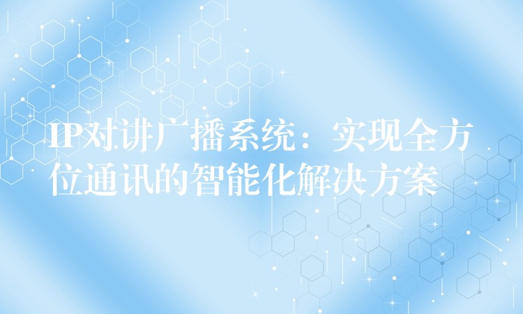  IP對講廣播系統(tǒng)：實現(xiàn)全方位通訊的智能化解決方案