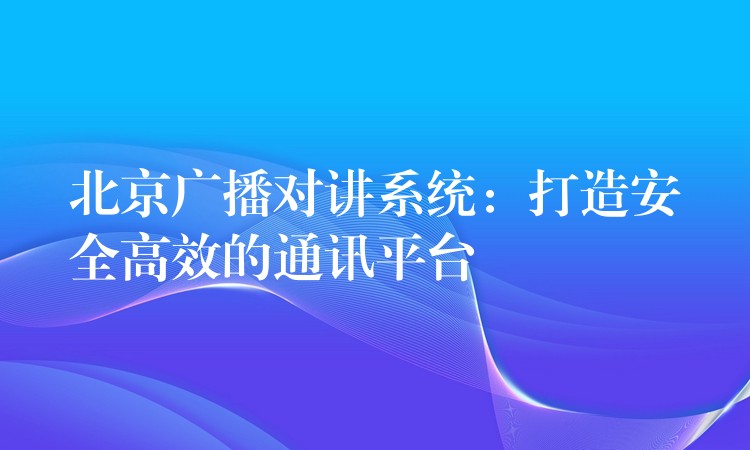  北京廣播對(duì)講系統(tǒng)：打造安全高效的通訊平臺(tái)