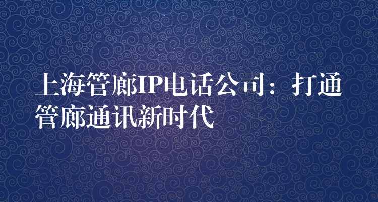  上海管廊IP電話公司：打通管廊通訊新時(shí)代