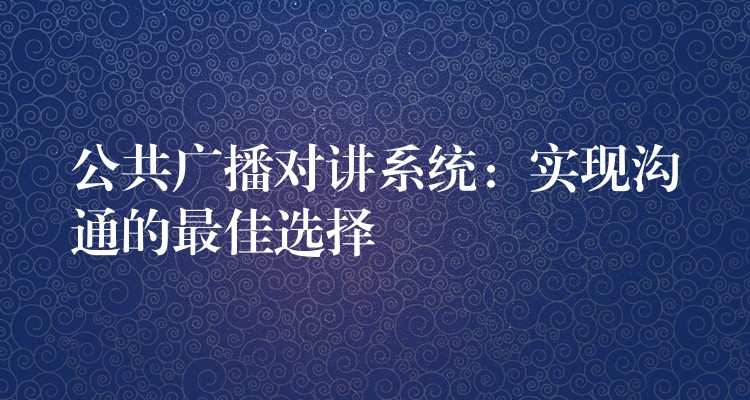  公共廣播對講系統(tǒng)：實現(xiàn)溝通的最佳選擇