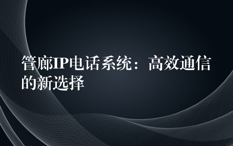  管廊IP電話系統(tǒng)：高效通信的新選擇