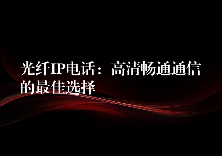  光纖IP電話：高清暢通通信的最佳選擇