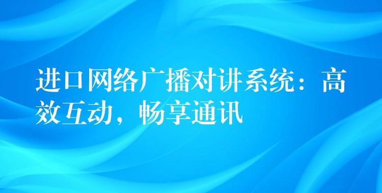  進(jìn)口網(wǎng)絡(luò)廣播對(duì)講系統(tǒng)：高效互動(dòng)，暢享通訊