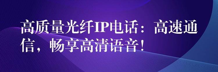  高質量光纖IP電話：高速通信，暢享高清語音！