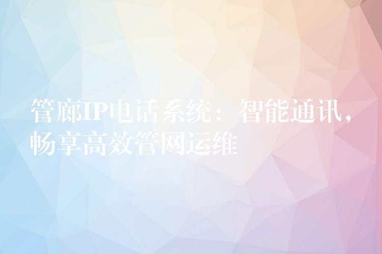  管廊IP電話系統(tǒng)：智能通訊，暢享高效管網(wǎng)運(yùn)維