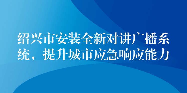  紹興市安裝全新對講廣播系統(tǒng)，提升城市應(yīng)急響應(yīng)能力