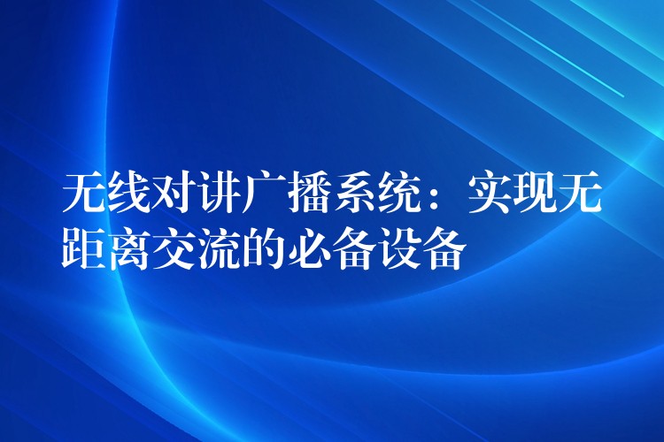  無線對講廣播系統(tǒng)：實現(xiàn)無距離交流的必備設(shè)備