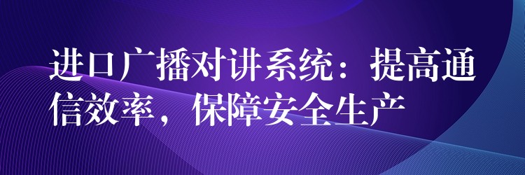  進(jìn)口廣播對(duì)講系統(tǒng)：提高通信效率，保障安全生產(chǎn)