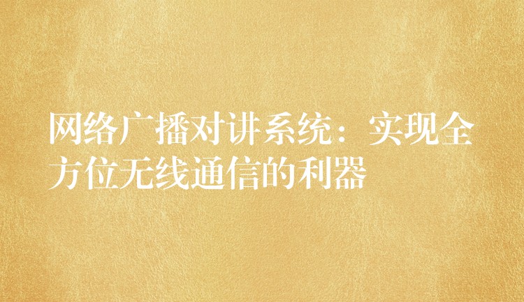  網(wǎng)絡(luò)廣播對(duì)講系統(tǒng)：實(shí)現(xiàn)全方位無(wú)線通信的利器